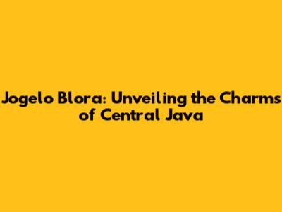 Jogelo Blora: Unveiling the Charms of Central Java