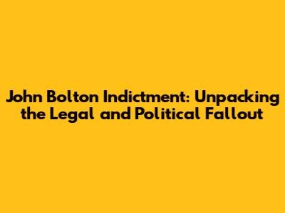 John Bolton Indictment: Unpacking the Legal and Political Fallout