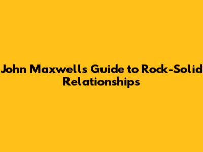 John Maxwell's Guide to Rock-Solid Relationships