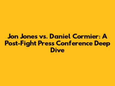 Jon Jones vs. Daniel Cormier: A Post-Fight Press Conference Deep Dive