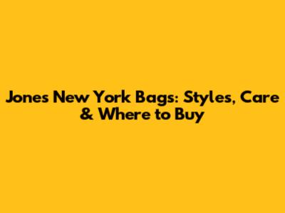 Jones New York Bags: Styles, Care & Where to Buy
