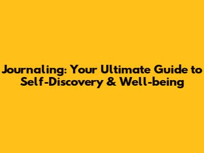 Journaling: Your Ultimate Guide to Self-Discovery & Well-being