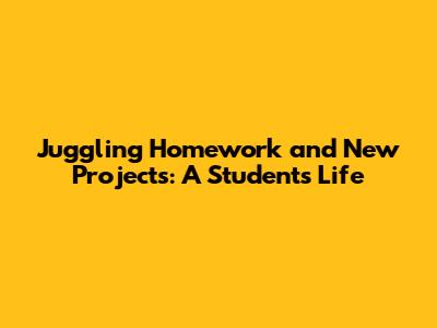 Juggling Homework and New Projects: A Student's Life