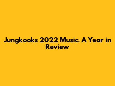 Jungkook's 2022 Music: A Year in Review