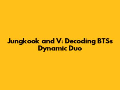 Jungkook and V: Decoding BTS's Dynamic Duo
