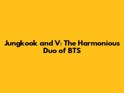 Jungkook and V: The Harmonious Duo of BTS