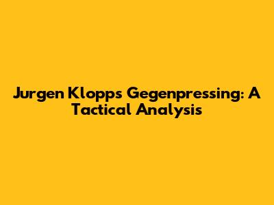 Jurgen Klopp's Gegenpressing: A Tactical Analysis