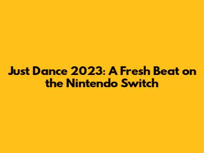 Just Dance 2023: A Fresh Beat on the Nintendo Switch