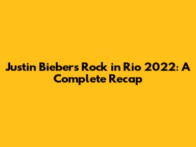 Justin Bieber's Rock in Rio 2022: A Complete Recap