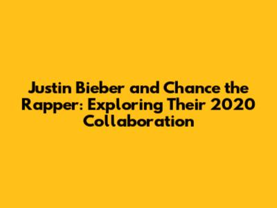 Justin Bieber and Chance the Rapper: Exploring Their 2020 Collaboration