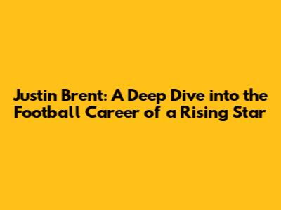 Justin Brent: A Deep Dive into the Football Career of a Rising Star