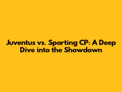 Juventus vs. Sporting CP: A Deep Dive into the Showdown