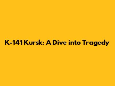 K-141 Kursk: A Dive into Tragedy
