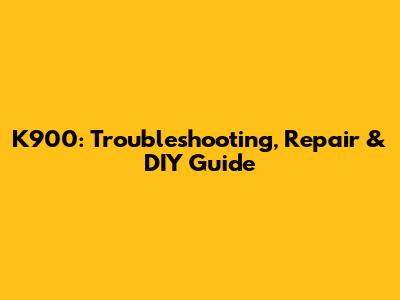 K900: Troubleshooting, Repair & DIY Guide