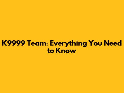 K9999 Team: Everything You Need to Know