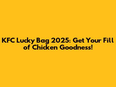 KFC Lucky Bag 2025: Get Your Fill of Chicken Goodness!