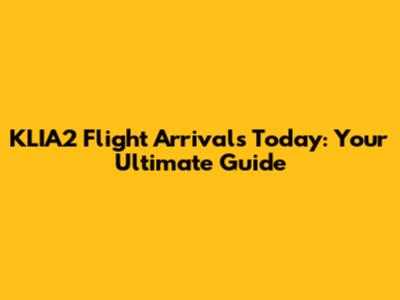 KLIA2 Flight Arrivals Today: Your Ultimate Guide
