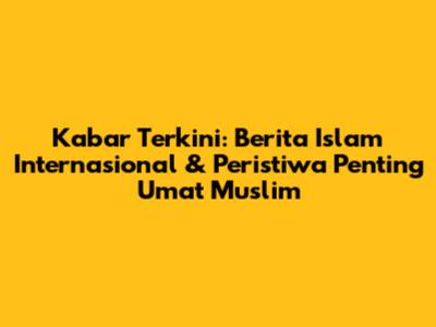 Kabar Terkini: Berita Islam Internasional & Peristiwa Penting Umat Muslim