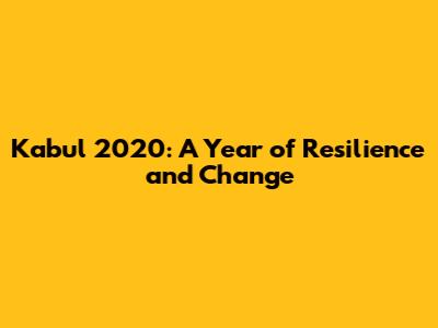 Kabul 2020: A Year of Resilience and Change