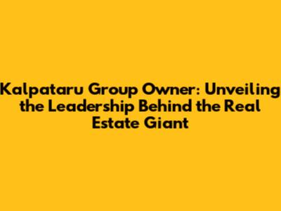 Kalpataru Group Owner: Unveiling the Leadership Behind the Real Estate Giant