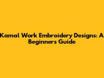 Kamal Work Embroidery Designs: A Beginner's Guide