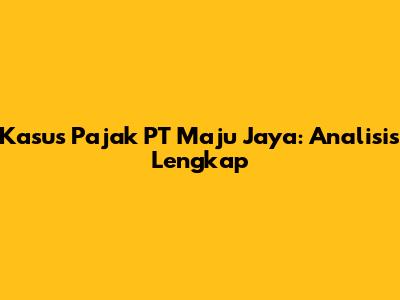Kasus Pajak PT Maju Jaya: Analisis Lengkap