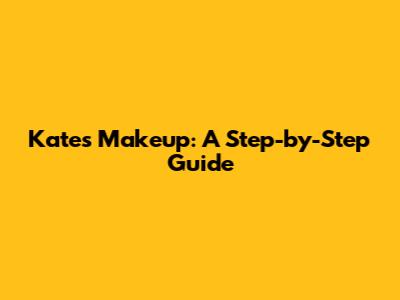 Kate's Makeup: A Step-by-Step Guide