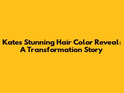 Kate's Stunning Hair Color Reveal: A Transformation Story