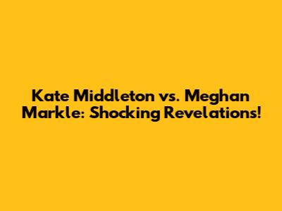 Kate Middleton vs. Meghan Markle: Shocking Revelations!