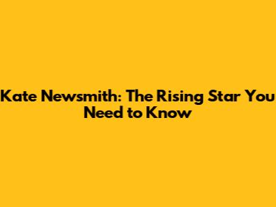 Kate Newsmith: The Rising Star You Need to Know