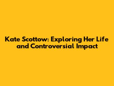 Kate Scottow: Exploring Her Life and Controversial Impact