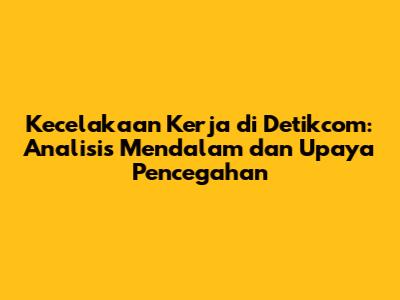 Kecelakaan Kerja di Detikcom: Analisis Mendalam dan Upaya Pencegahan