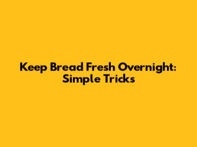 Keep Bread Fresh Overnight: Simple Tricks