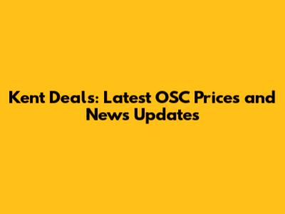 Kent Deals: Latest OSC Prices and News Updates