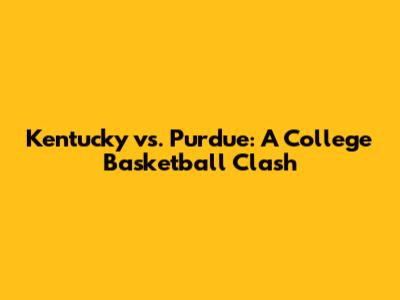 Kentucky vs. Purdue: A College Basketball Clash