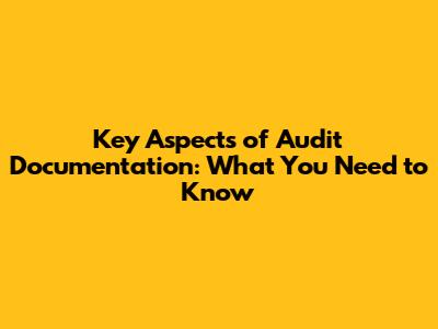 Key Aspects of Audit Documentation: What You Need to Know