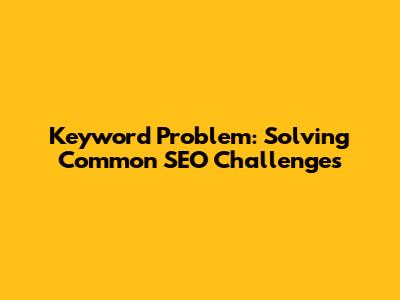 Keyword Problem: Solving Common SEO Challenges