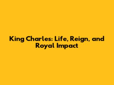 King Charles: Life, Reign, and Royal Impact