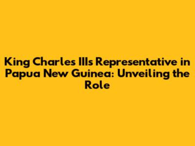 King Charles III's Representative in Papua New Guinea: Unveiling the Role