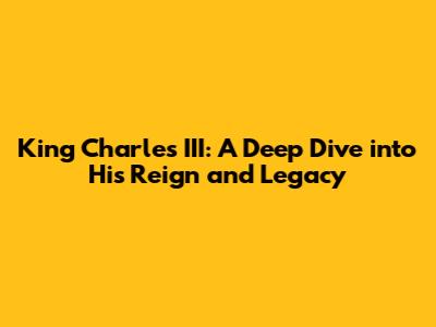 King Charles III: A Deep Dive into His Reign and Legacy
