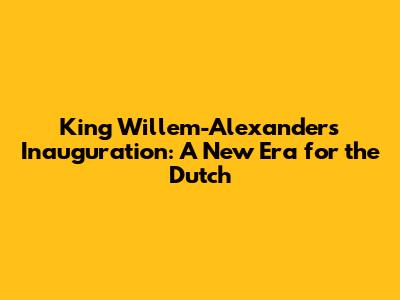King Willem-Alexander's Inauguration: A New Era for the Dutch