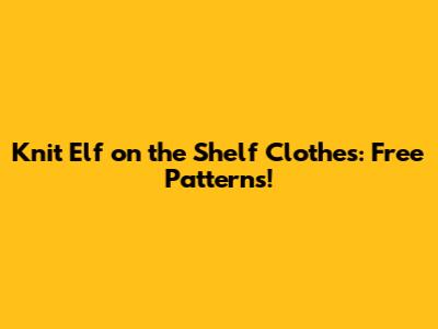 Knit Elf on the Shelf Clothes: Free Patterns!