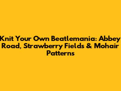 Knit Your Own Beatlemania: Abbey Road, Strawberry Fields & Mohair Patterns