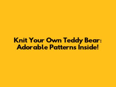 Knit Your Own Teddy Bear: Adorable Patterns Inside!