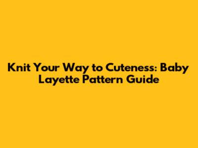 Knit Your Way to Cuteness: Baby Layette Pattern Guide