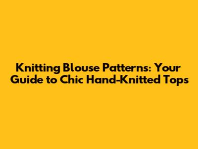 Knitting Blouse Patterns: Your Guide to Chic Hand-Knitted Tops