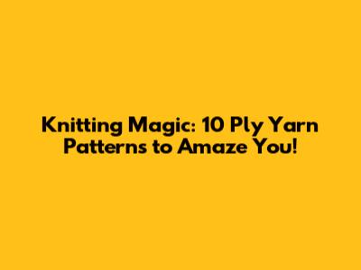 Knitting Magic: 10 Ply Yarn Patterns to Amaze You!