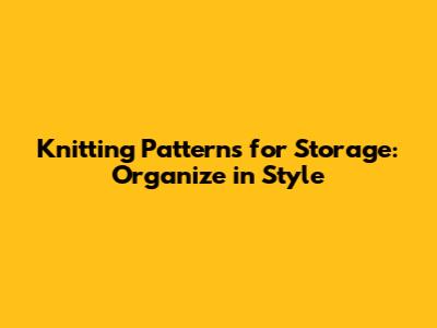 Knitting Patterns for Storage: Organize in Style