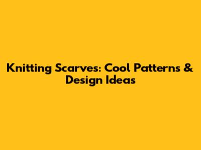 Knitting Scarves: Cool Patterns & Design Ideas