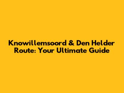 Knowillemsoord & Den Helder Route: Your Ultimate Guide